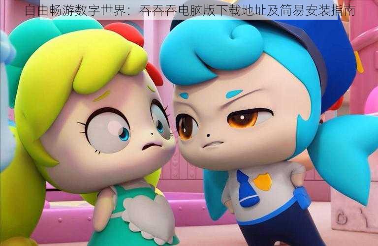 自由畅游数字世界:吞吞吞电脑版下载地址及简易安装指南