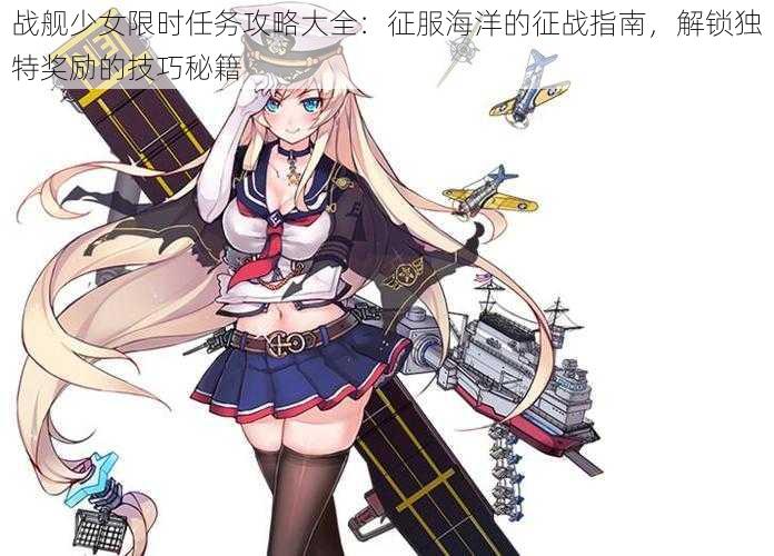战舰少女限时任务攻略大全:征服海洋的征战指南,解锁独特奖励的技巧秘籍