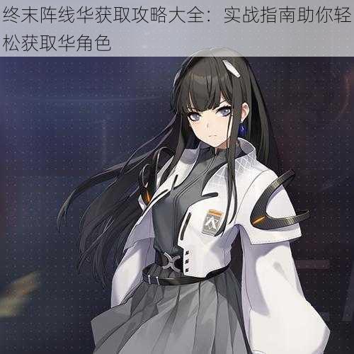 终末阵线华获取攻略大全:实战指南助你轻松获取华角色
